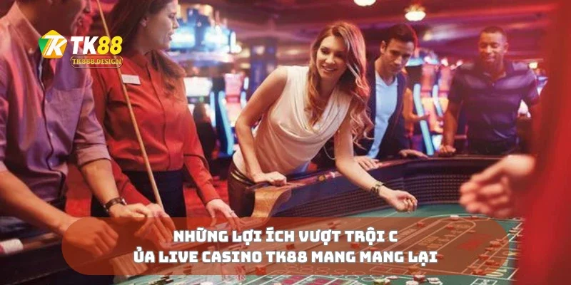 Những lợi ích vượt trội của live casino TK88 mang mang lại